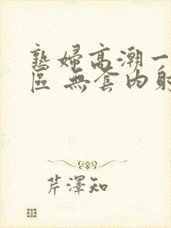 熟妇高潮一区二区 无套内射封面