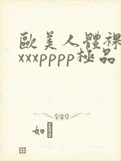 欧美人体裸体xxxxpppp极品