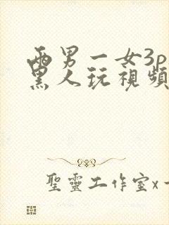 两男一女3p被黑人玩视频