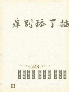 痒别舔了插进来