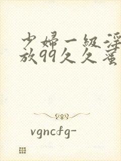 少妇一级淫片免放99久久蜜av