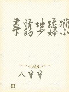 尽情地蹂躏着胯下的少妇小说