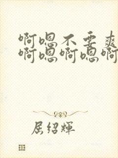 啊嗯不要爽不爽啊嗯啊嗯啊