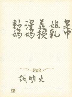 动漫义姐是不良妈妈授乳中在线观看