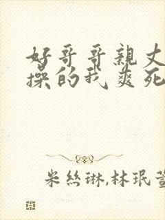 好哥哥亲丈夫你操的我爽死了