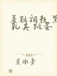 羞耻调教 黑丝 乳夹 跳蛋