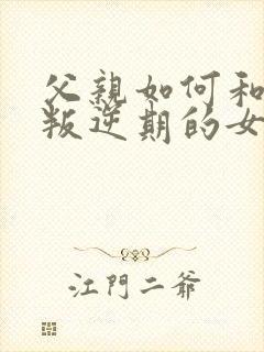 父亲如何和青春叛逆期的女儿沟通