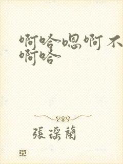 啊哈嗯啊不要了啊哈