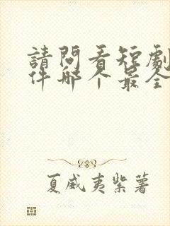 请问看短剧的软件哪个最全是免费的