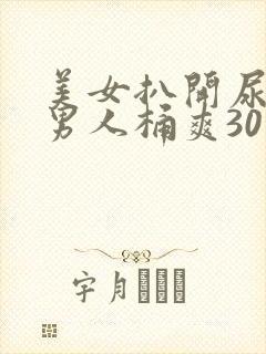 美女扒开尿口让男人桶爽30分钟