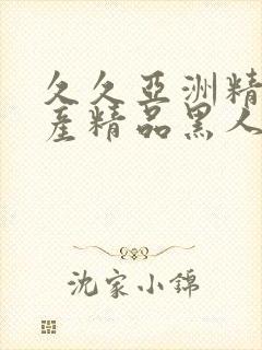 久久亚洲精品国产精品黑人