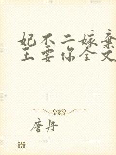 妃不二嫁弃妃本王要你全文阅读