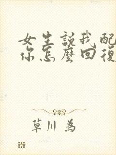 女生说我配不上你怎么回复