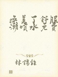 操美了舒服了高潮喷水免费视频封面