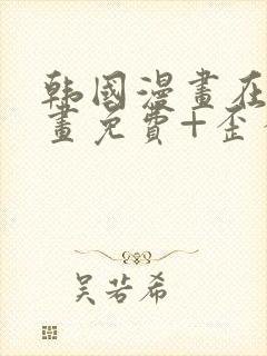 韩国漫画在线漫画免费+歪歪漫画+二次元