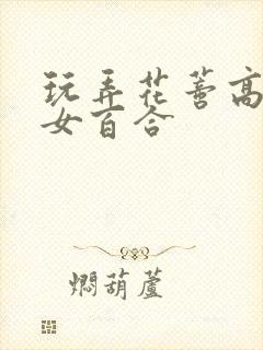 玩弄花蒂高h女女百合