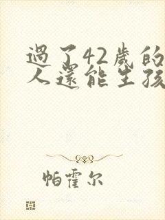 过了42岁的女人还能生孩子吗