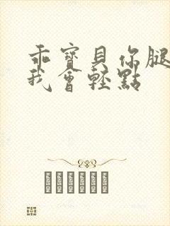 乖宝贝你腿张开我会轻点