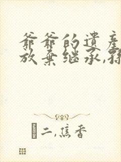 爷爷的遗产父亲放弃继承,孙子有权继承吗?