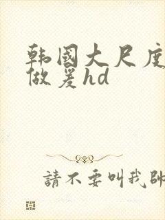 韩国大尺度激情做爰hd