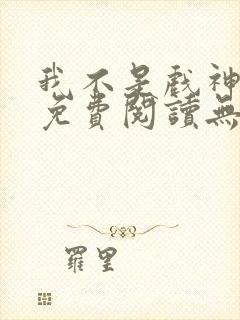 我不是戏神全文免费阅读无弹窗