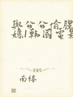 与公公偷腥的儿媳1韩国电影