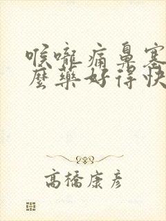 喉咙痛鼻塞吃什么药好得快