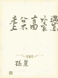 老公有外遇,晚上不回家怎么挽回