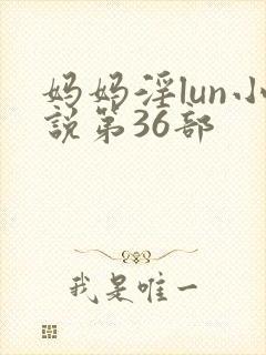 妈妈淫lun小说第36部