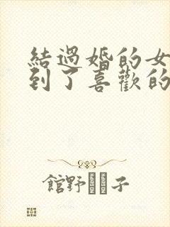 结过婚的女人遇到了喜欢的男人怎么办