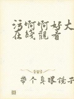 污啊啊好大好爽在线观看