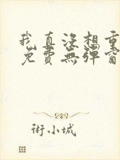 我真没想重生啊免费无弹窗