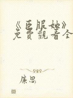 《臣服她》短剧免费观看全集