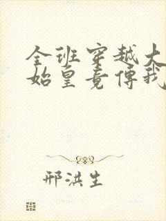 全班穿越大秦,始皇竟传我皇位