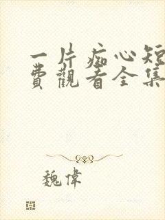 一片痴心短剧免费观看全集高清版