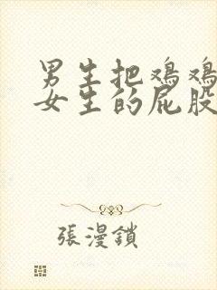 男生把鸡鸡捅进女生的屁股