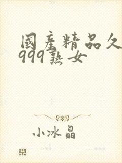 国产精品久久久999熟女