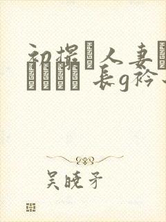 初撮り人妻ドキュメント 长g衿子