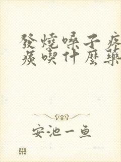 发烧嗓子疼有黄痰吃什么药