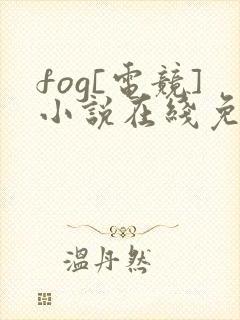 fog[电竞]小说在线免费阅读完整版