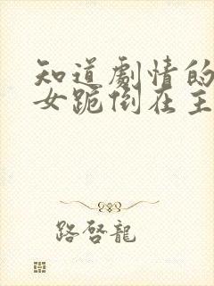 知道剧情的反派女跪倒在主角面前