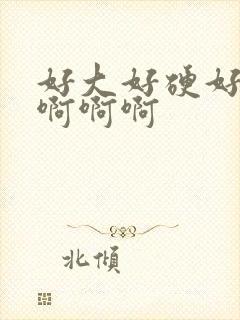 好大好硬好爽啊啊啊啊