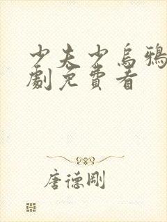 少夫少乌鸦嘴短剧免费看