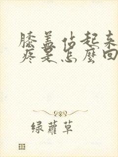 膝盖站起来走路疼是怎么回事