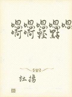 嗯嗯嗯嗯嗯嗯啊啊啊轻点