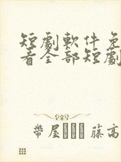 短剧软件免费可看全部短剧