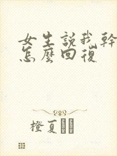 女生说我干嘛了怎么回复