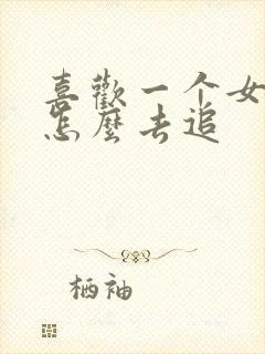 喜欢一个女孩子怎么去追