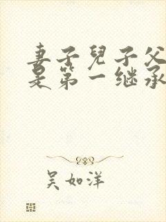 妻子儿子父母谁是第一继承人