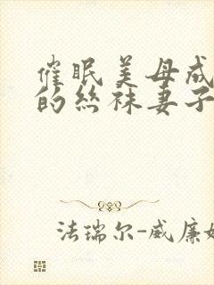 催眠美母成为我的丝袜妻子小说